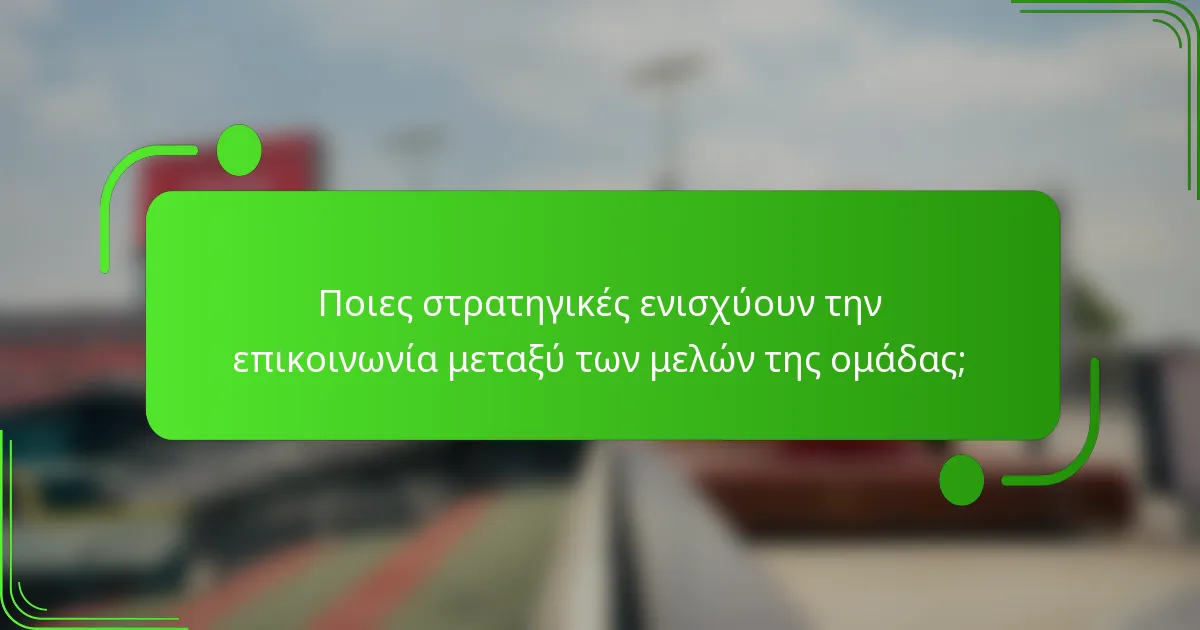 Ποιες στρατηγικές ενισχύουν την επικοινωνία μεταξύ των μελών της ομάδας;